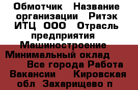 Обмотчик › Название организации ­ Ритэк-ИТЦ, ООО › Отрасль предприятия ­ Машиностроение › Минимальный оклад ­ 32 000 - Все города Работа » Вакансии   . Кировская обл.,Захарищево п.